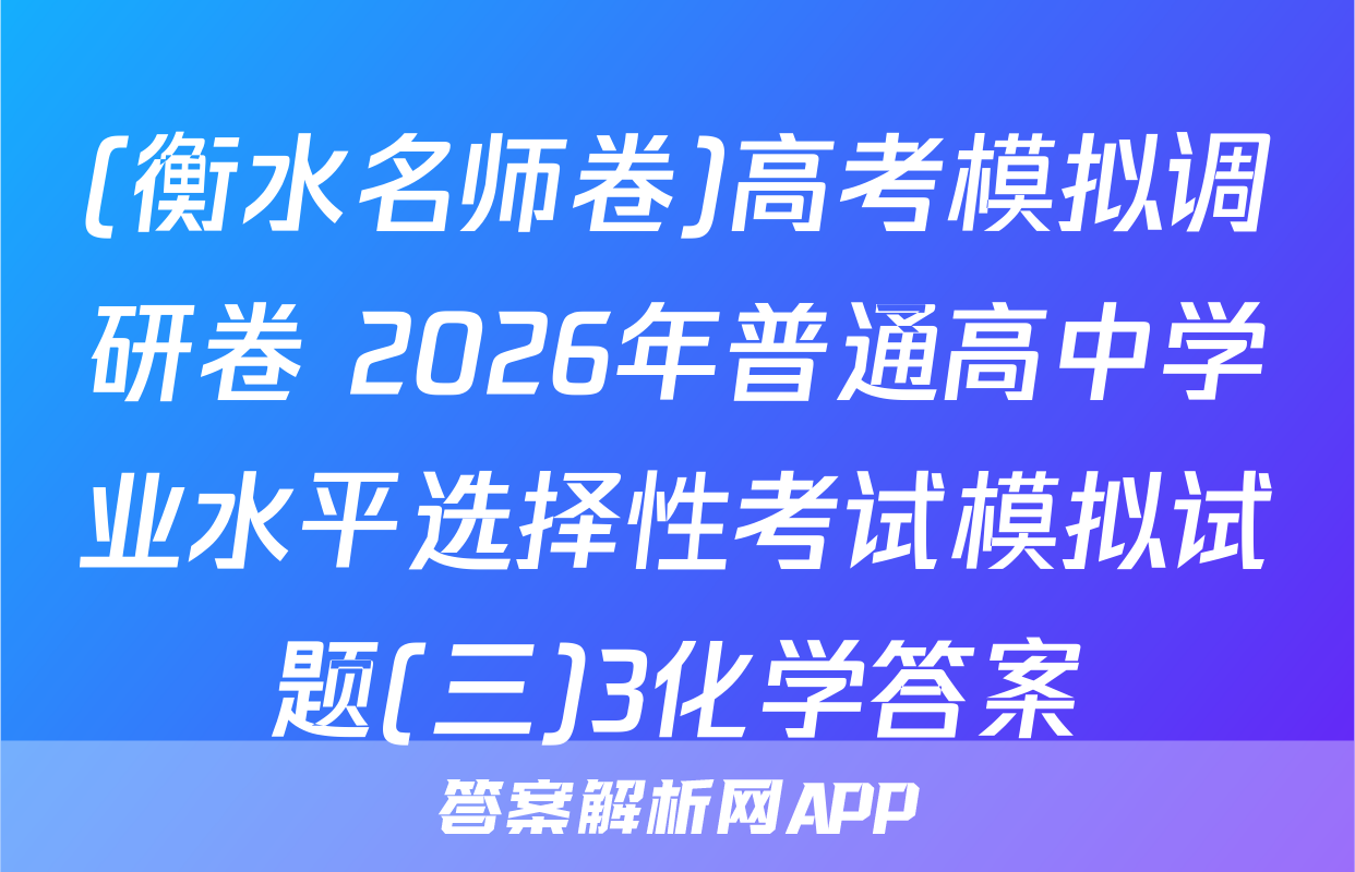 (衡水名师卷)高考模拟调研卷 2026年普通高中学业水平选择性考试模拟试题(三)3化学答案