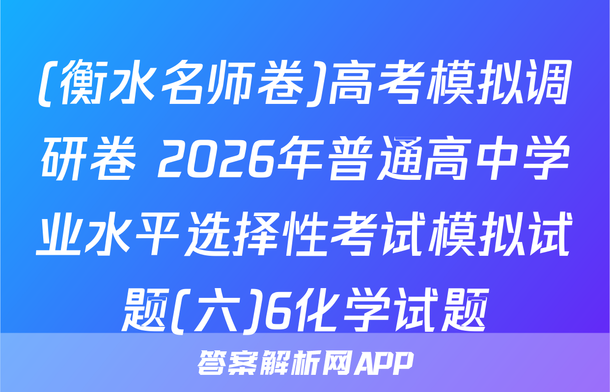(衡水名师卷)高考模拟调研卷 2026年普通高中学业水平选择性考试模拟试题(六)6化学试题