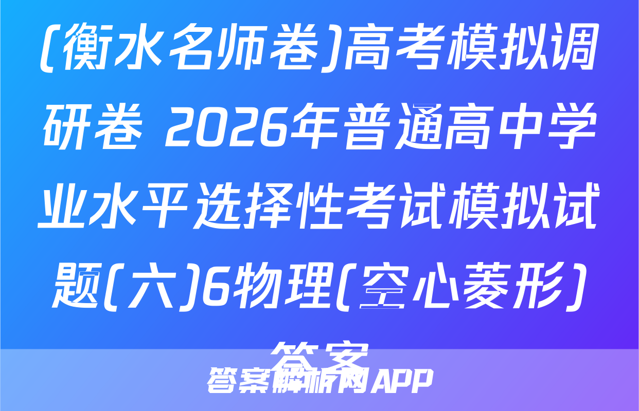 (衡水名师卷)高考模拟调研卷 2026年普通高中学业水平选择性考试模拟试题(六)6物理(空心菱形)答案