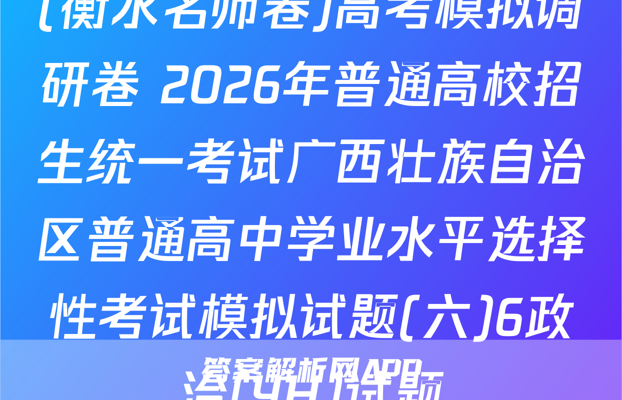 (衡水名师卷)高考模拟调研卷 2026年普通高校招生统一考试广西壮族自治区普通高中学业水平选择性考试模拟试题(六)6政治(YH)试题