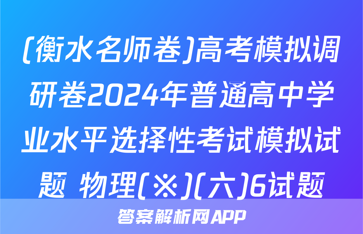 (衡水名师卷)高考模拟调研卷2024年普通高中学业水平选择性考试模拟试题 物理(※)(六)6试题