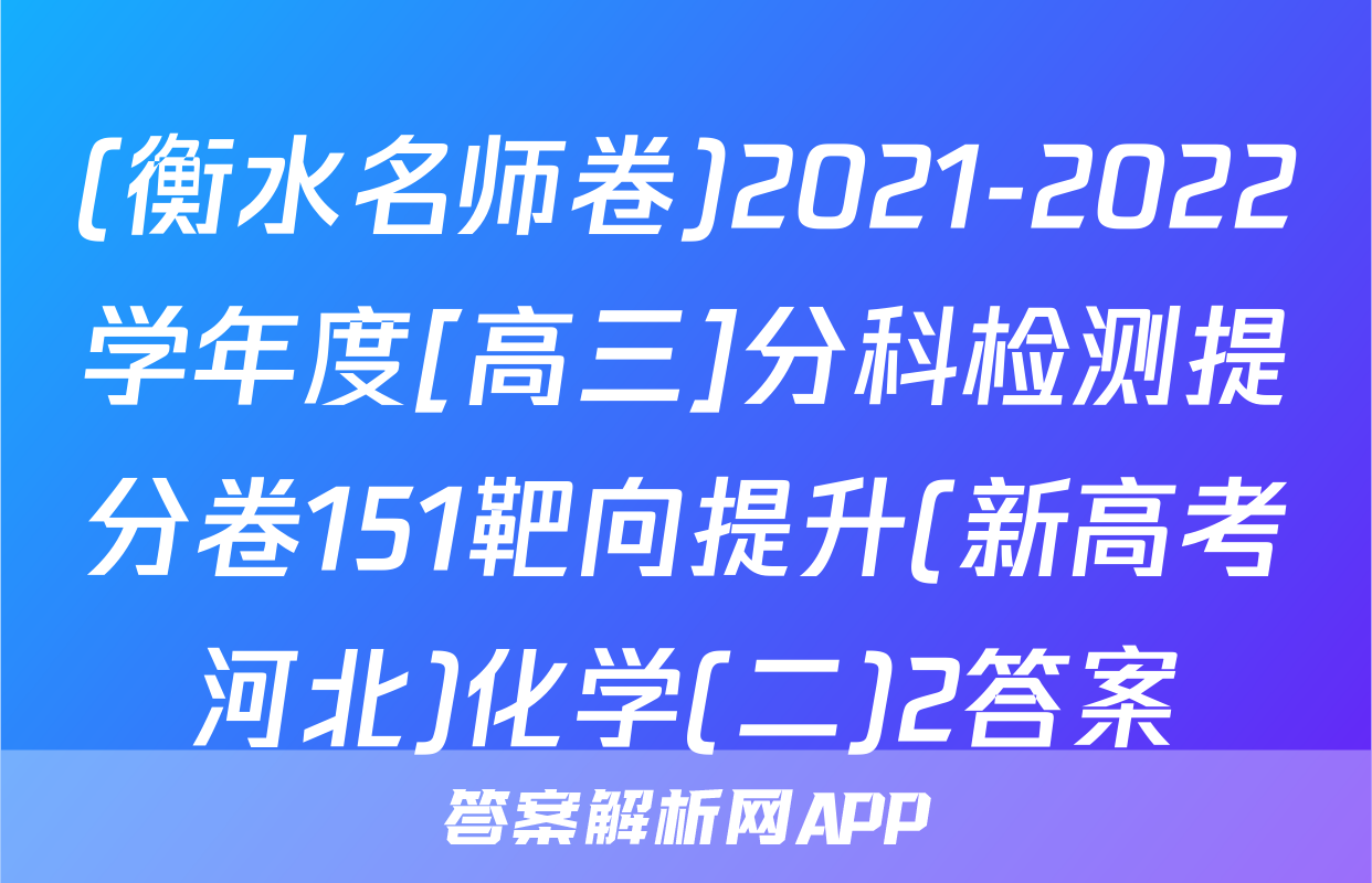 (衡水名师卷)2021-2022学年度[高三]分科检测提分卷151靶向提升(新高考河北)化学(二)2答案