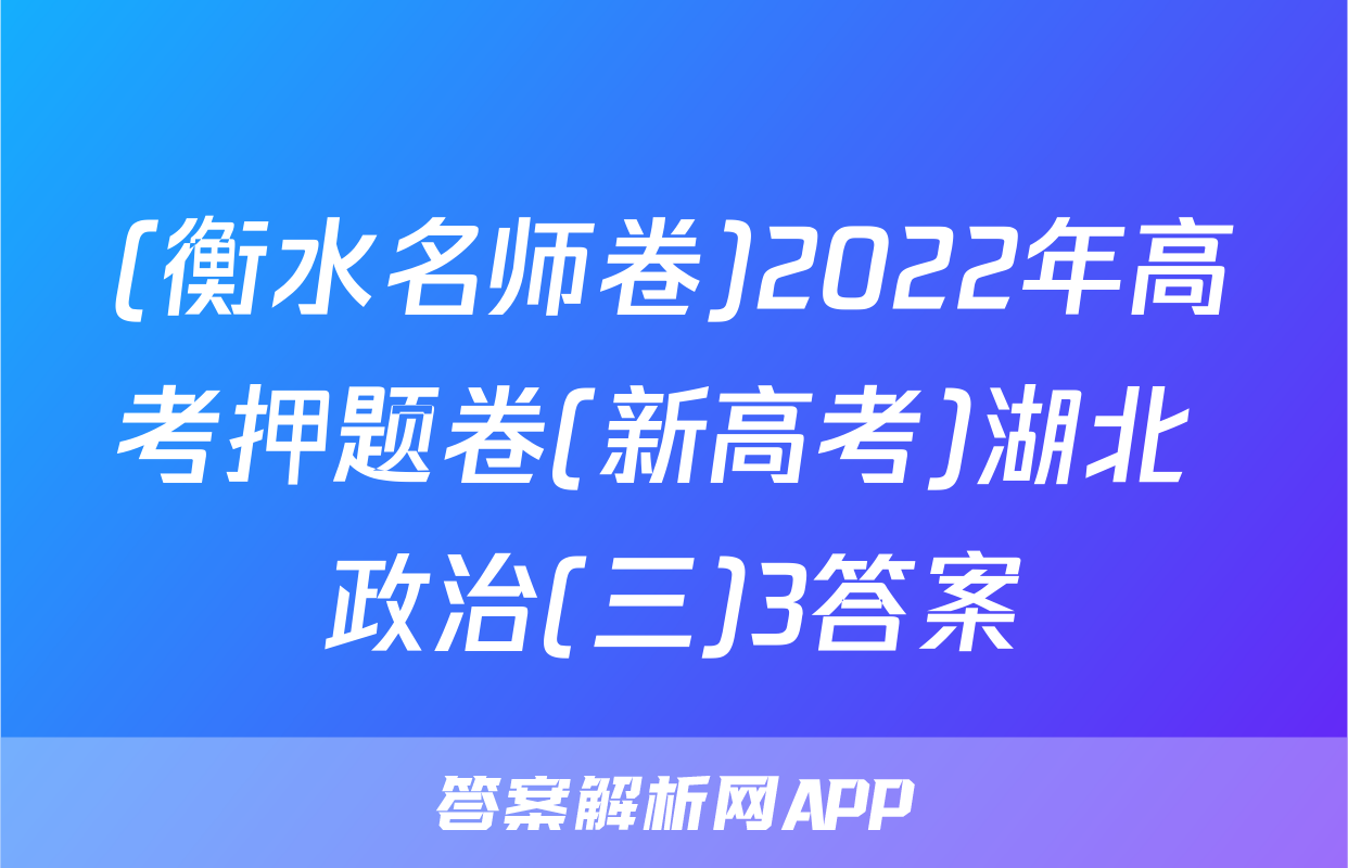 (衡水名师卷)2022年高考押题卷(新高考)湖北 政治(三)3答案