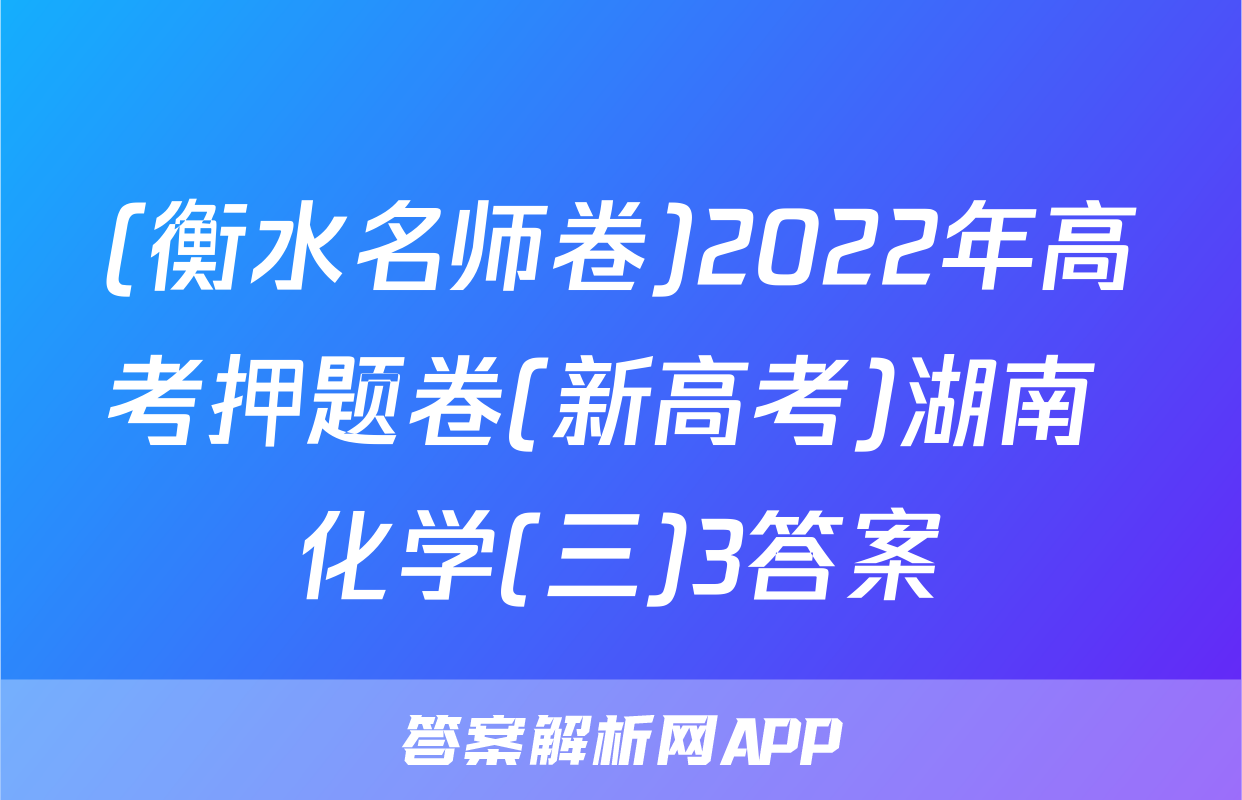 (衡水名师卷)2022年高考押题卷(新高考)湖南 化学(三)3答案