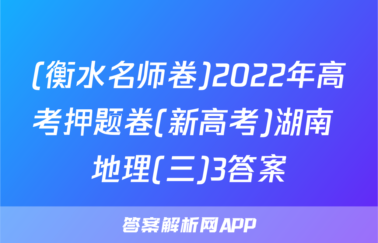 (衡水名师卷)2022年高考押题卷(新高考)湖南 地理(三)3答案