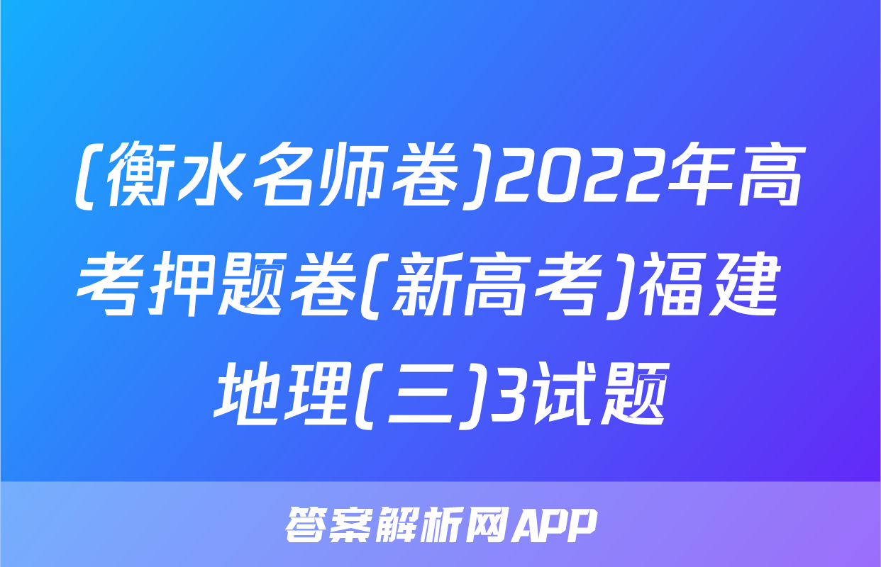 (衡水名师卷)2022年高考押题卷(新高考)福建 地理(三)3试题
