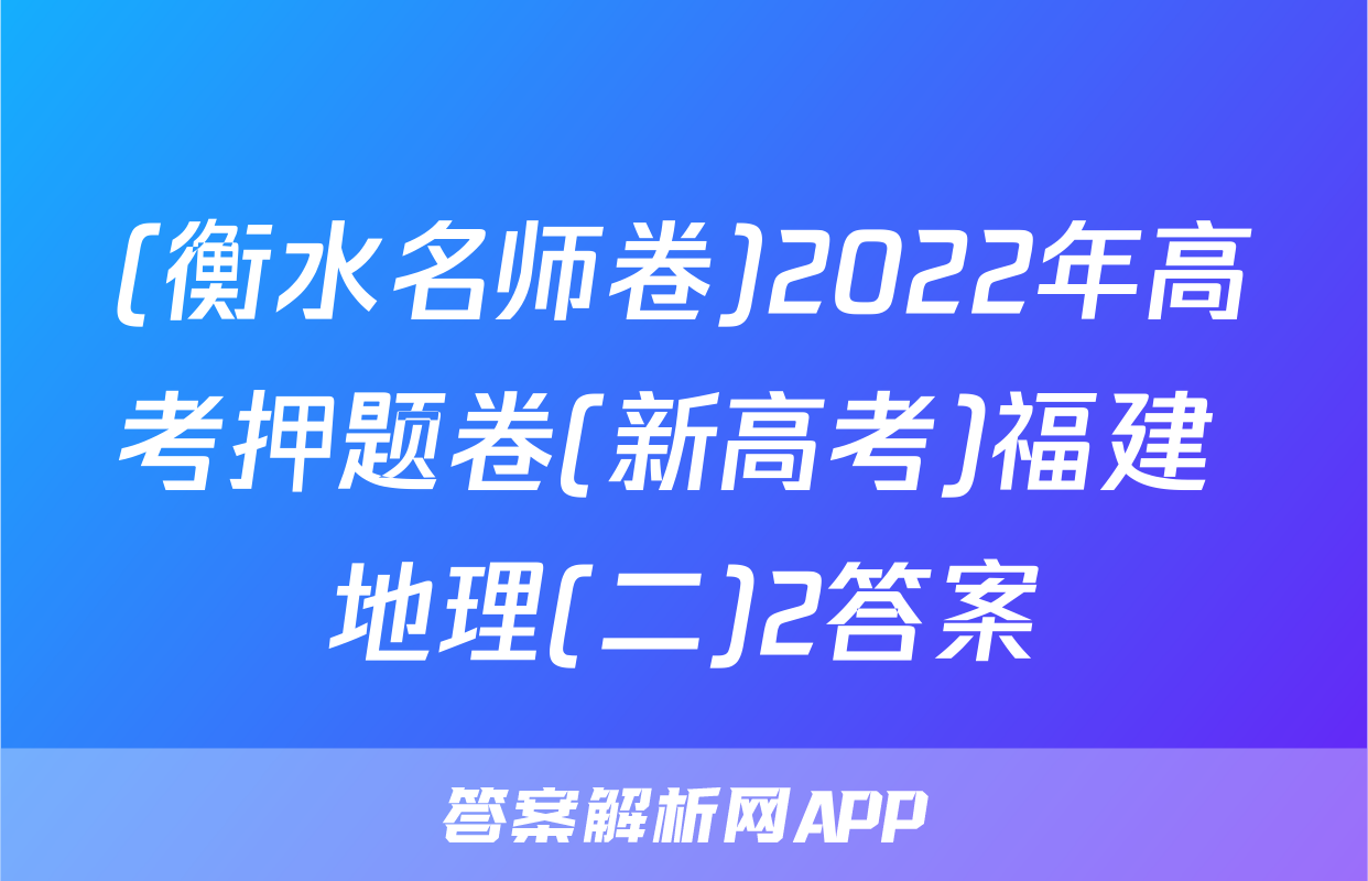 (衡水名师卷)2022年高考押题卷(新高考)福建 地理(二)2答案