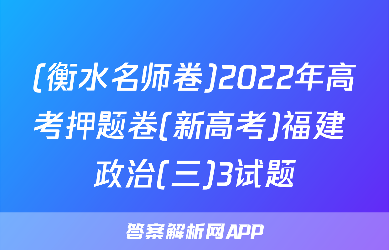 (衡水名师卷)2022年高考押题卷(新高考)福建 政治(三)3试题