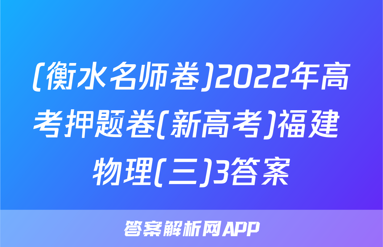 (衡水名师卷)2022年高考押题卷(新高考)福建 物理(三)3答案