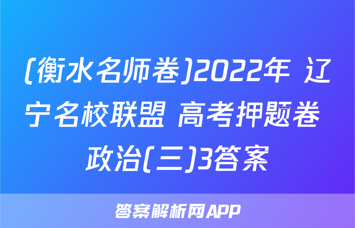 (衡水名师卷)2022年 辽宁名校联盟 高考押题卷 政治(三)3答案