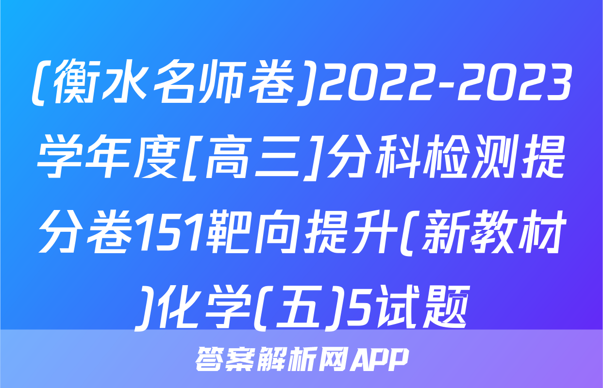 (衡水名师卷)2022-2023学年度[高三]分科检测提分卷151靶向提升(新教材)化学(五)5试题