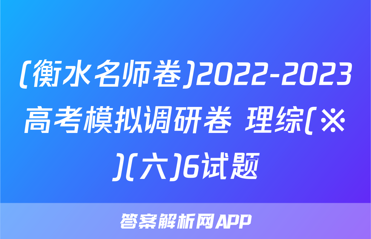 (衡水名师卷)2022-2023高考模拟调研卷 理综(※)(六)6试题