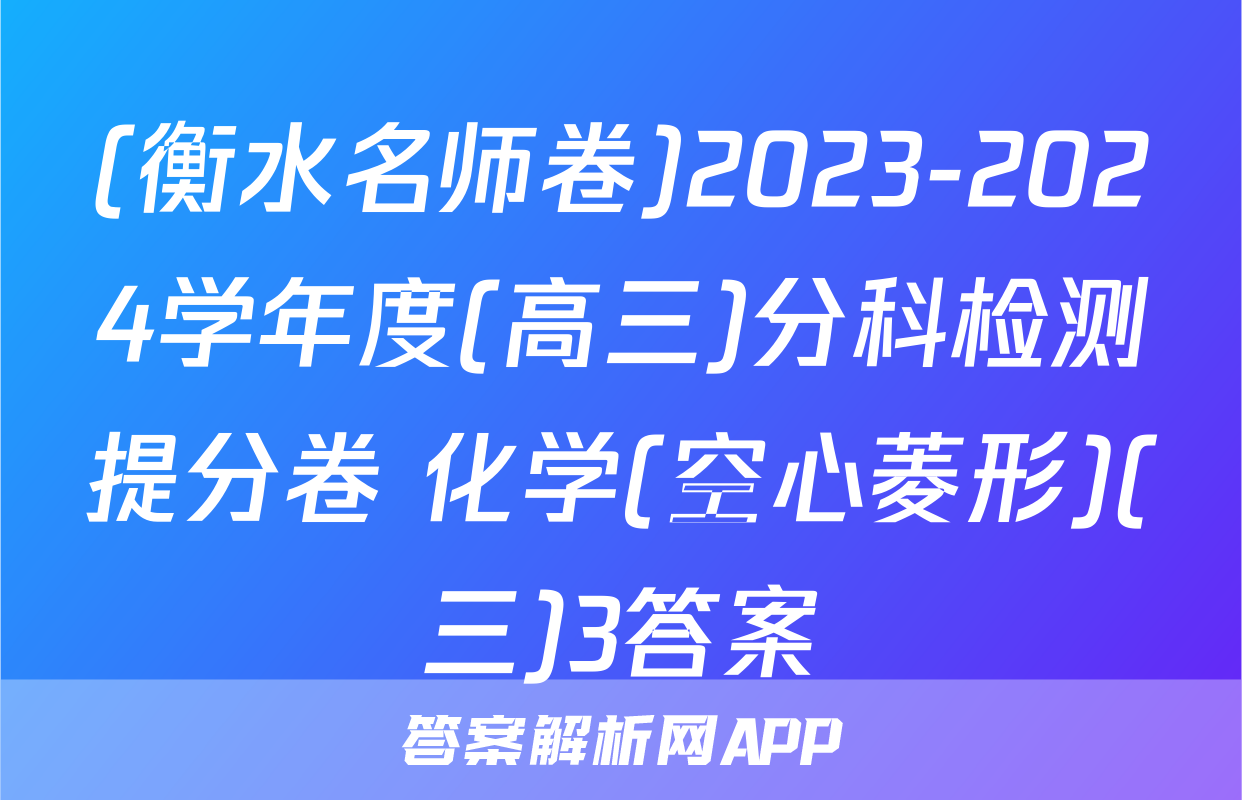 (衡水名师卷)2023-2024学年度(高三)分科检测提分卷 化学(空心菱形)(三)3答案