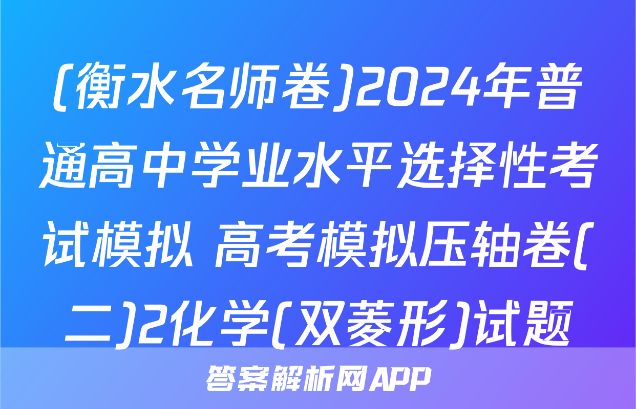 (衡水名师卷)2024年普通高中学业水平选择性考试模拟 高考模拟压轴卷(二)2化学(双菱形)试题