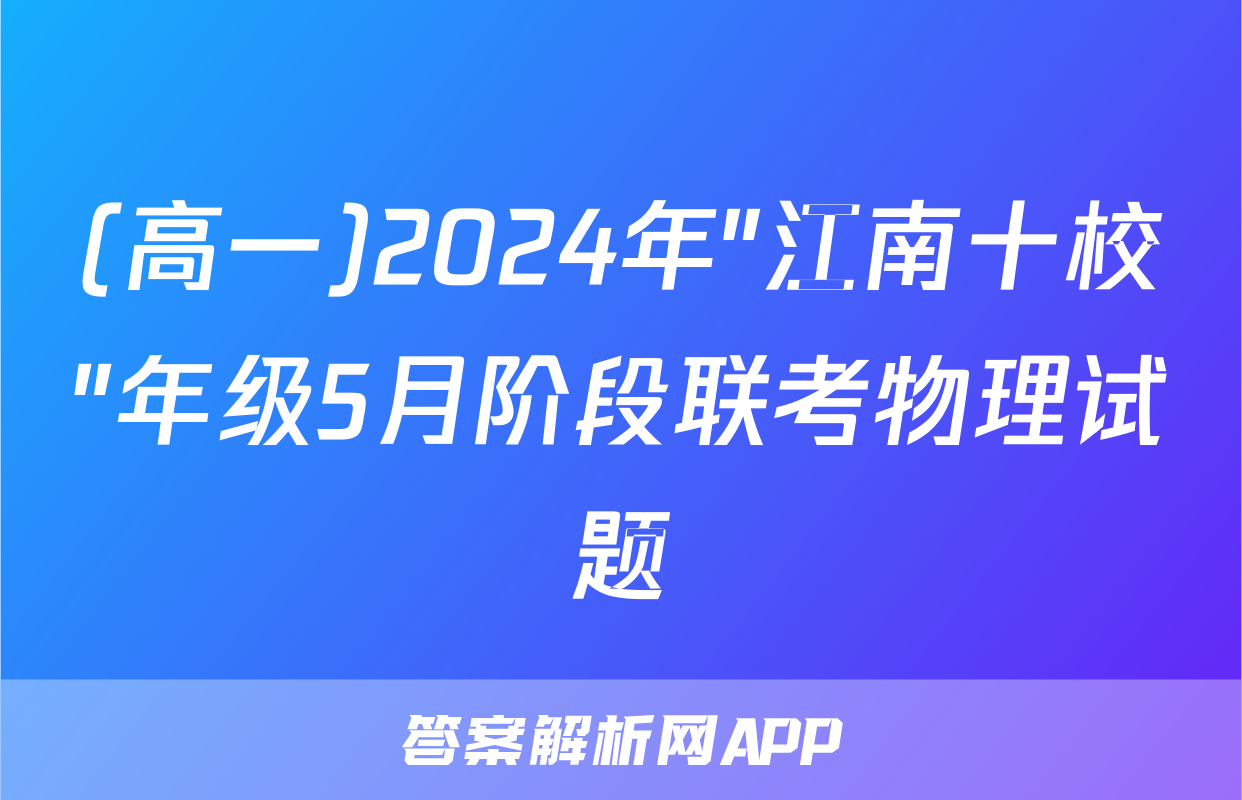 (高一)2024年"江南十校"年级5月阶段联考物理试题