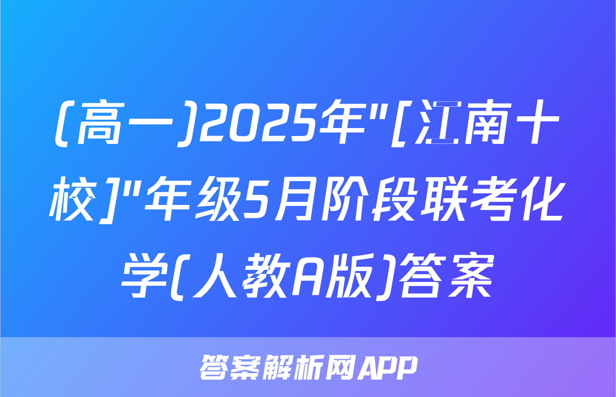 (高一)2025年"[江南十校]"年级5月阶段联考化学(人教A版)答案