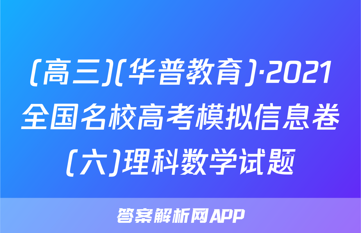 (高三)(华普教育)·2021全国名校高考模拟信息卷(六)理科数学试题