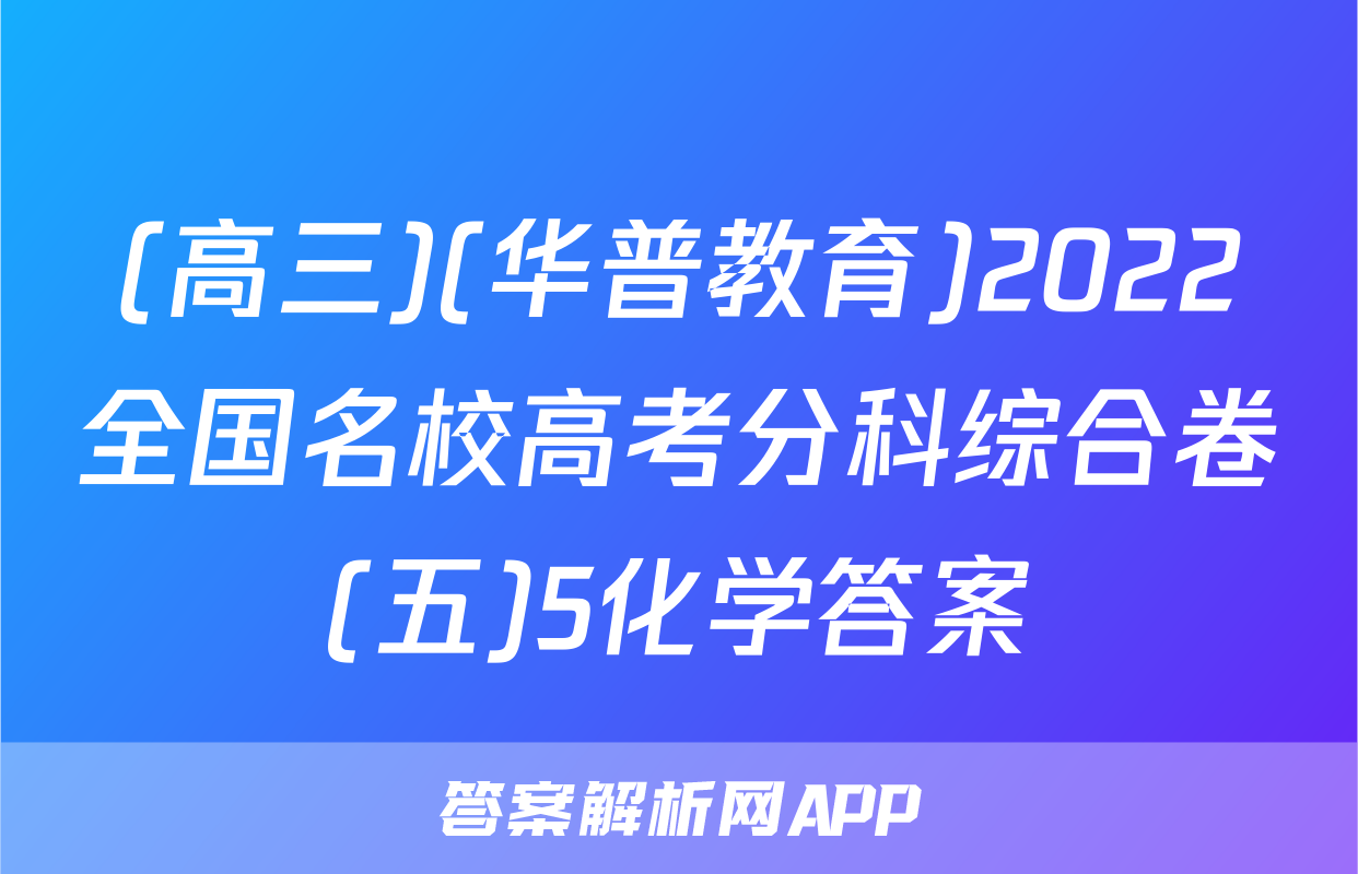 (高三)(华普教育)2022全国名校高考分科综合卷(五)5化学答案