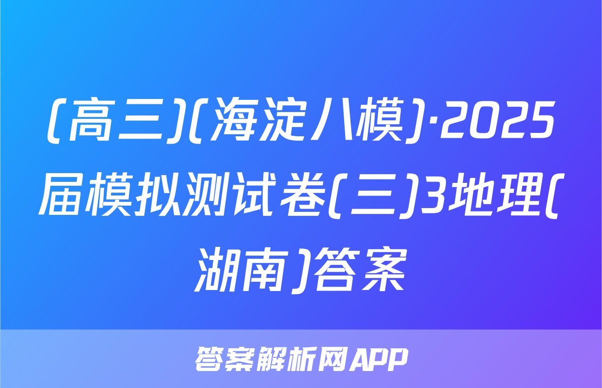 (高三)(海淀八模)·2025届模拟测试卷(三)3地理(湖南)答案