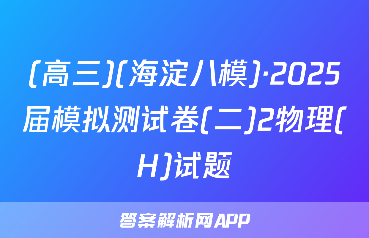 (高三)(海淀八模)·2025届模拟测试卷(二)2物理(H)试题