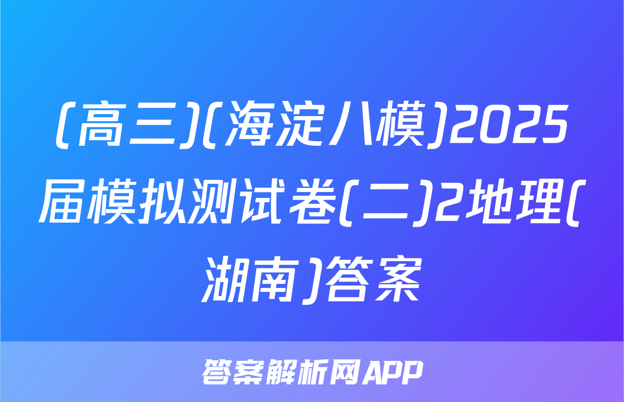(高三)(海淀八模)2025届模拟测试卷(二)2地理(湖南)答案