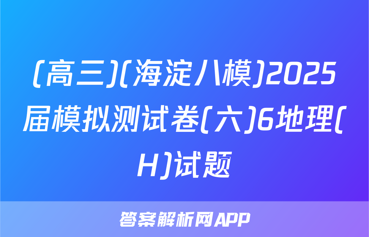 (高三)(海淀八模)2025届模拟测试卷(六)6地理(H)试题