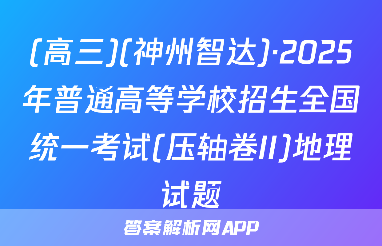 (高三)(神州智达)·2025年普通高等学校招生全国统一考试(压轴卷II)地理试题