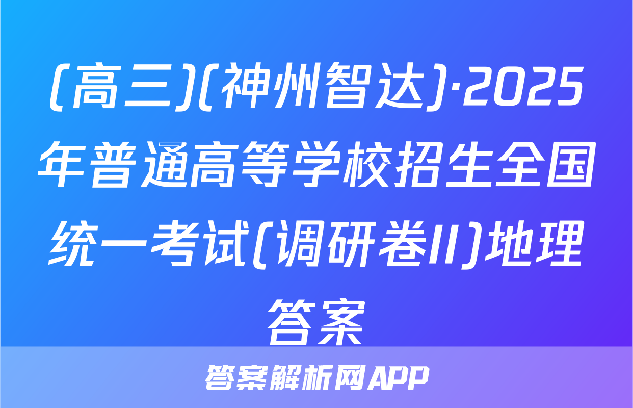(高三)(神州智达)·2025年普通高等学校招生全国统一考试(调研卷II)地理答案
