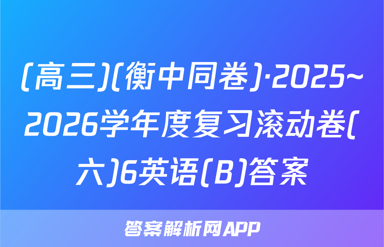 (高三)(衡中同卷)·2025~2026学年度复习滚动卷(六)6英语(B)答案