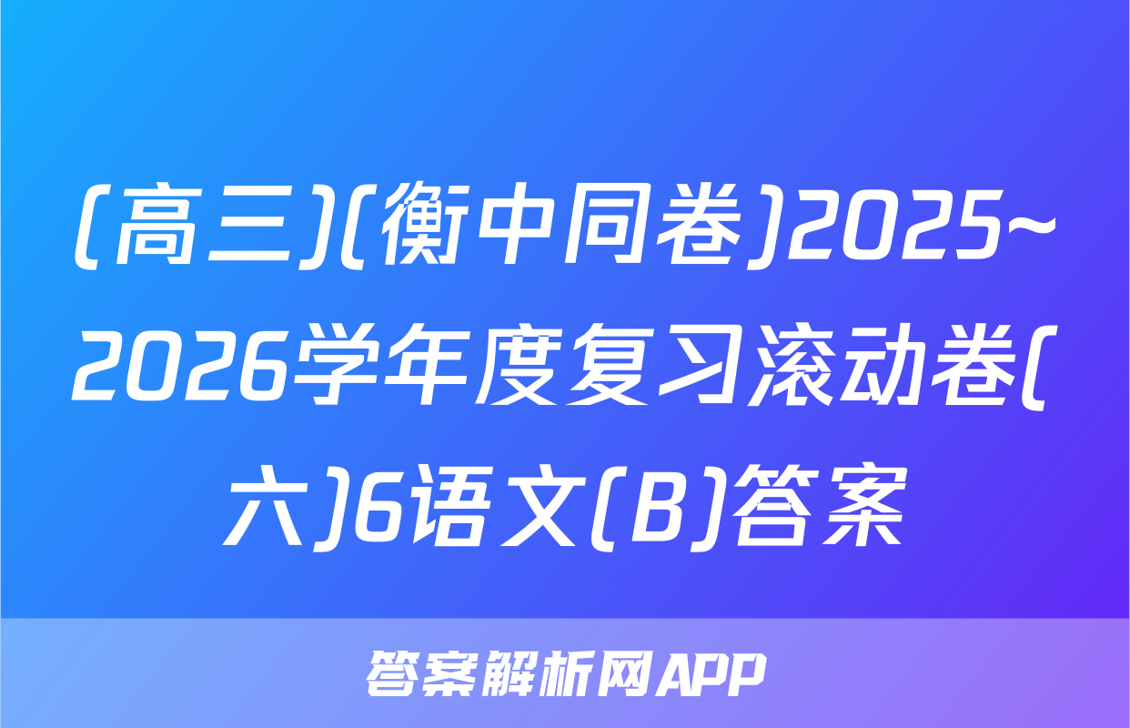 (高三)(衡中同卷)2025~2026学年度复习滚动卷(六)6语文(B)答案