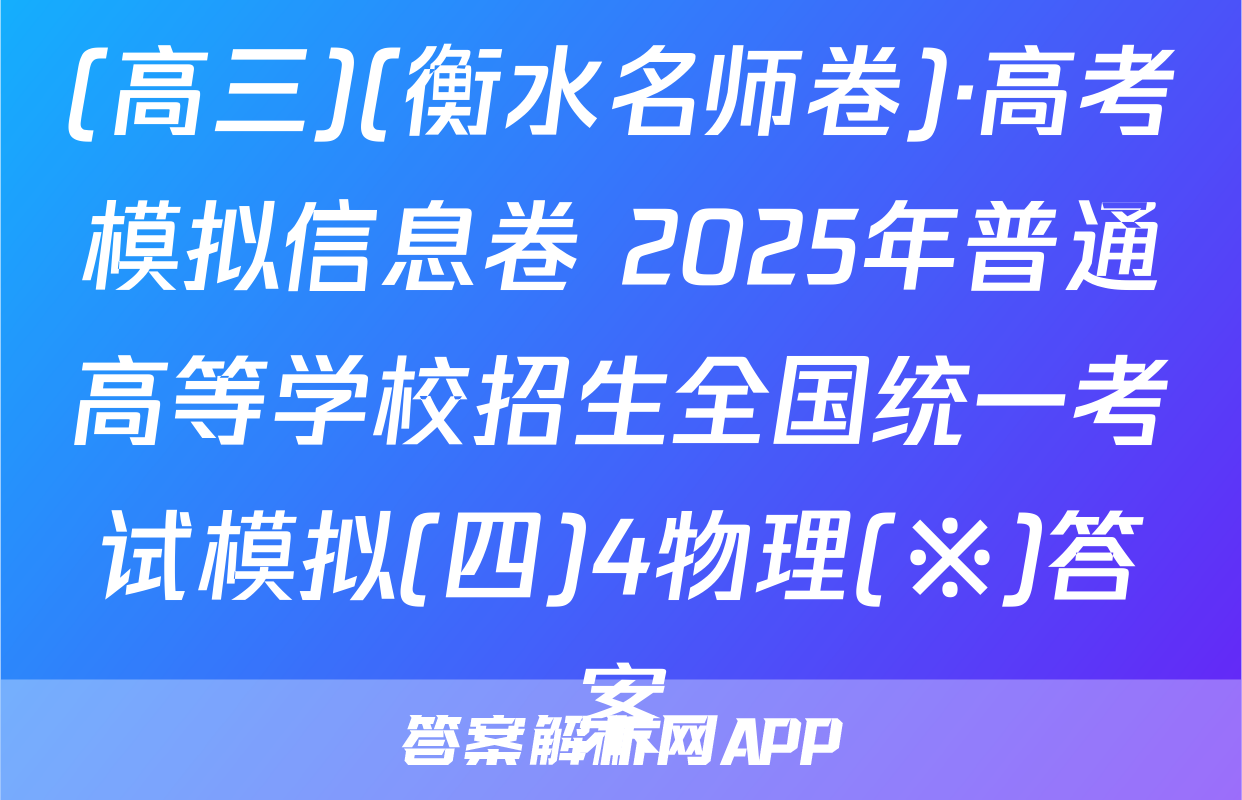 (高三)(衡水名师卷)·高考模拟信息卷 2025年普通高等学校招生全国统一考试模拟(四)4物理(※)答案