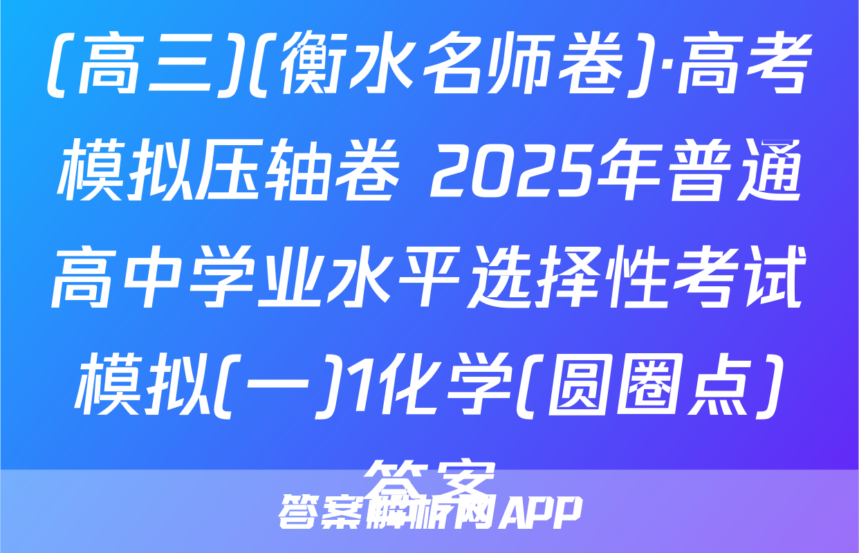 (高三)(衡水名师卷)·高考模拟压轴卷 2025年普通高中学业水平选择性考试模拟(一)1化学(圆圈点)答案
