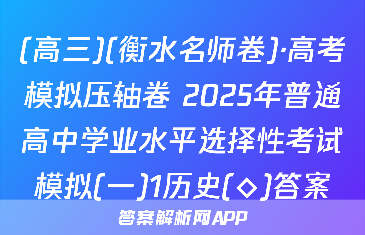 (高三)(衡水名师卷)·高考模拟压轴卷 2025年普通高中学业水平选择性考试模拟(一)1历史(◇)答案