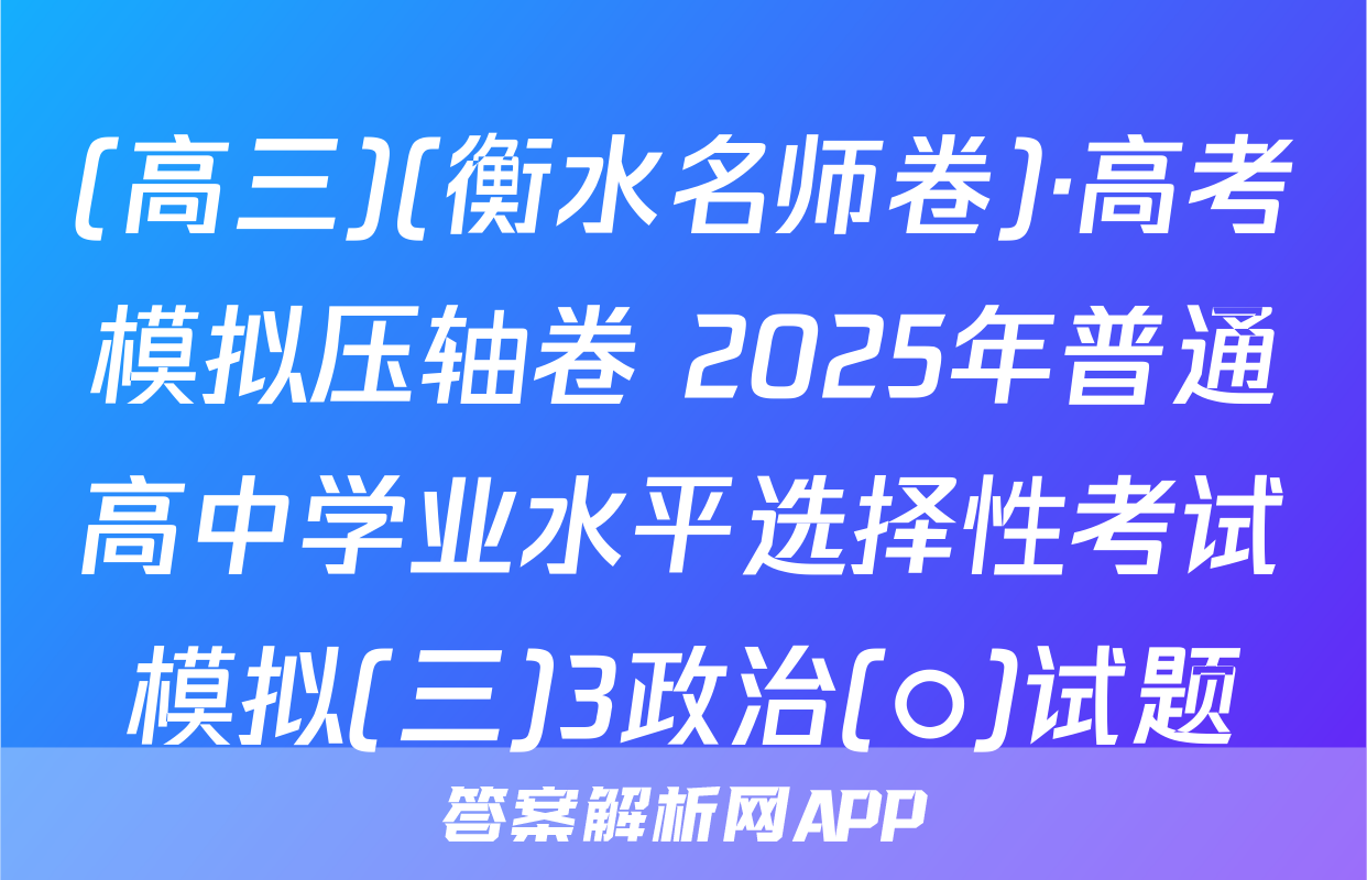 (高三)(衡水名师卷)·高考模拟压轴卷 2025年普通高中学业水平选择性考试模拟(三)3政治(○)试题