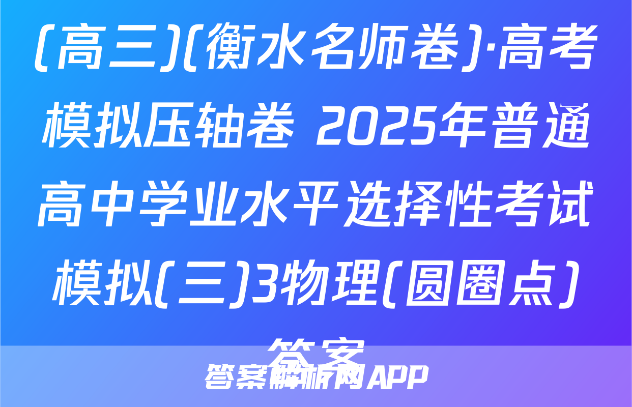 (高三)(衡水名师卷)·高考模拟压轴卷 2025年普通高中学业水平选择性考试模拟(三)3物理(圆圈点)答案
