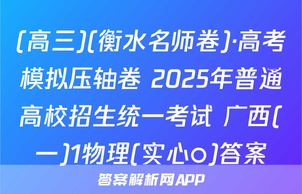 (高三)(衡水名师卷)·高考模拟压轴卷 2025年普通高校招生统一考试 广西(一)1物理(实心○)答案