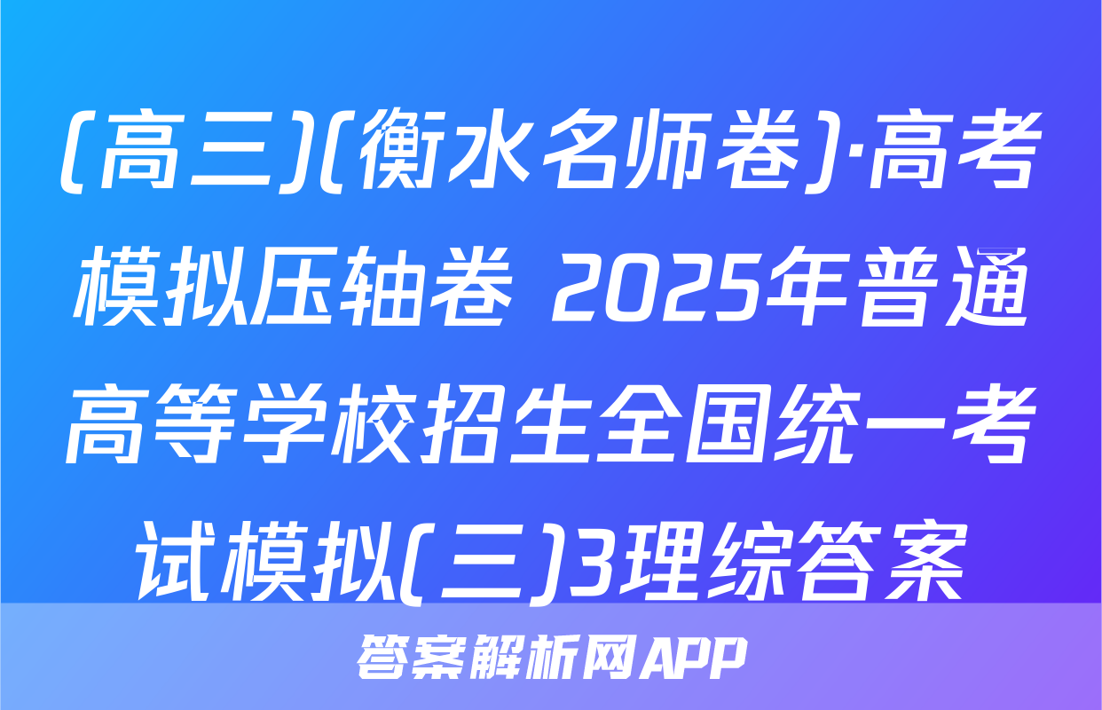 (高三)(衡水名师卷)·高考模拟压轴卷 2025年普通高等学校招生全国统一考试模拟(三)3理综答案