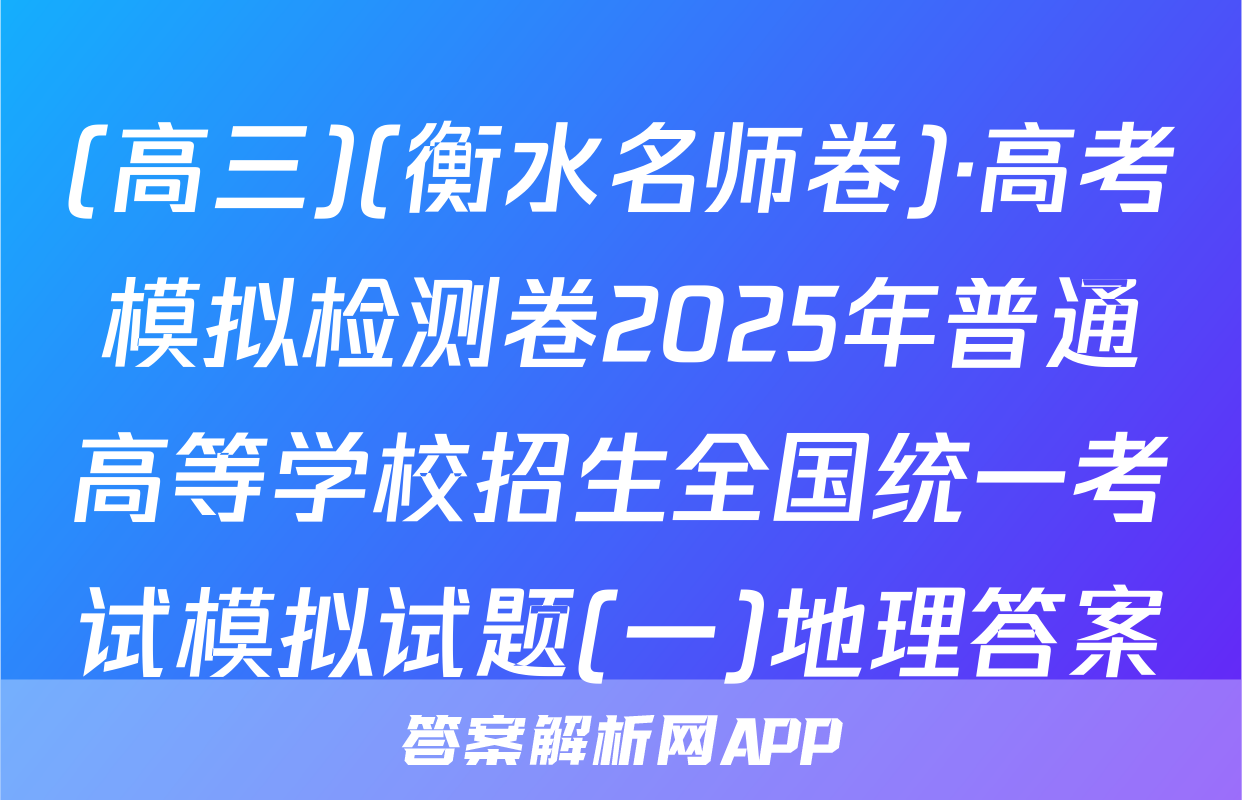 (高三)(衡水名师卷)·高考模拟检测卷2025年普通高等学校招生全国统一考试模拟试题(一)地理答案
