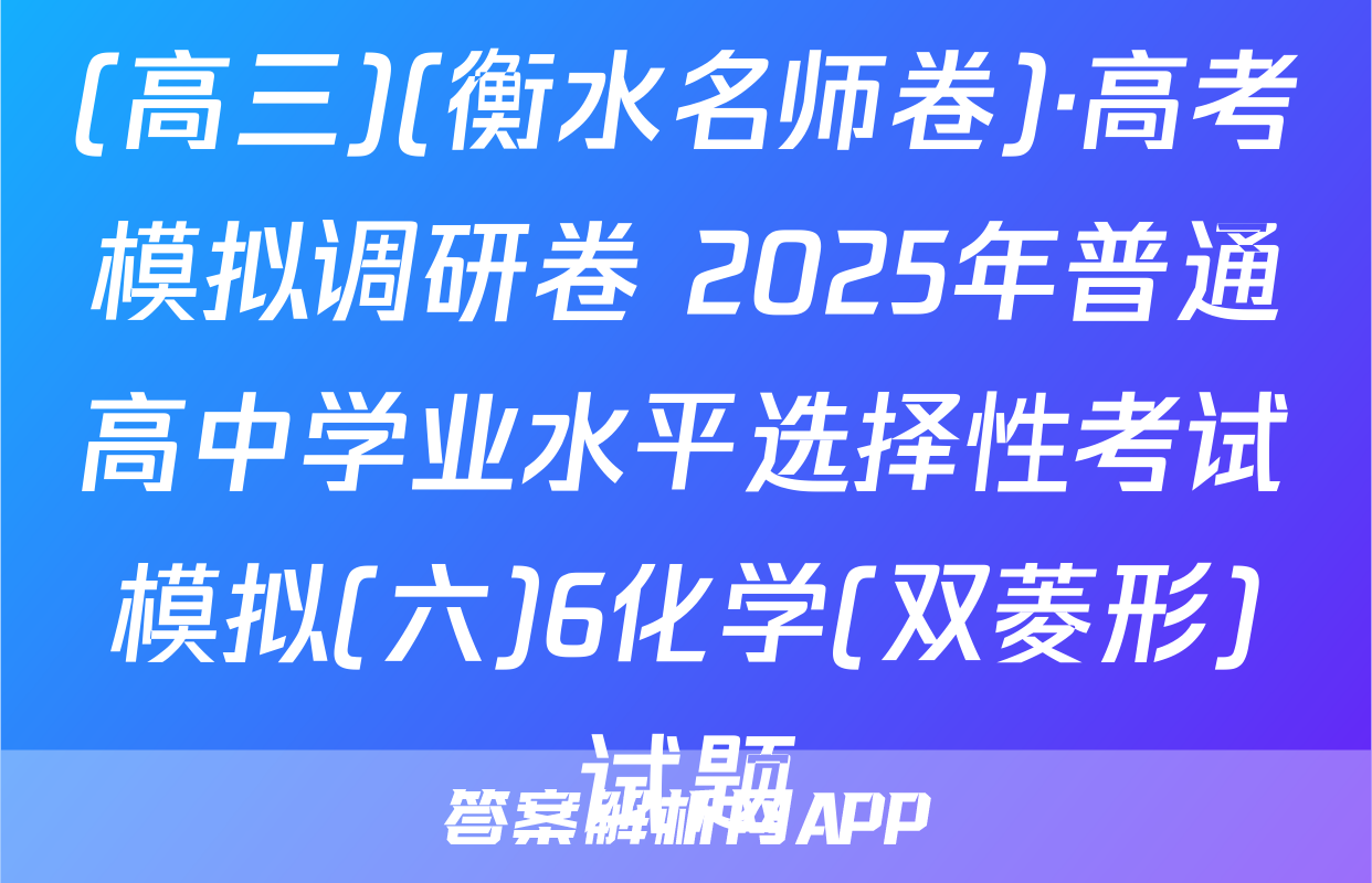 (高三)(衡水名师卷)·高考模拟调研卷 2025年普通高中学业水平选择性考试模拟(六)6化学(双菱形)试题