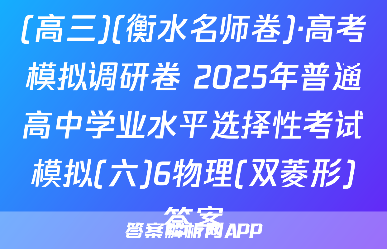 (高三)(衡水名师卷)·高考模拟调研卷 2025年普通高中学业水平选择性考试模拟(六)6物理(双菱形)答案