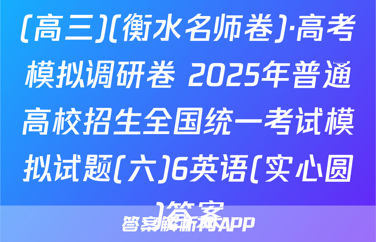 (高三)(衡水名师卷)·高考模拟调研卷 2025年普通高校招生全国统一考试模拟试题(六)6英语(实心圆)答案