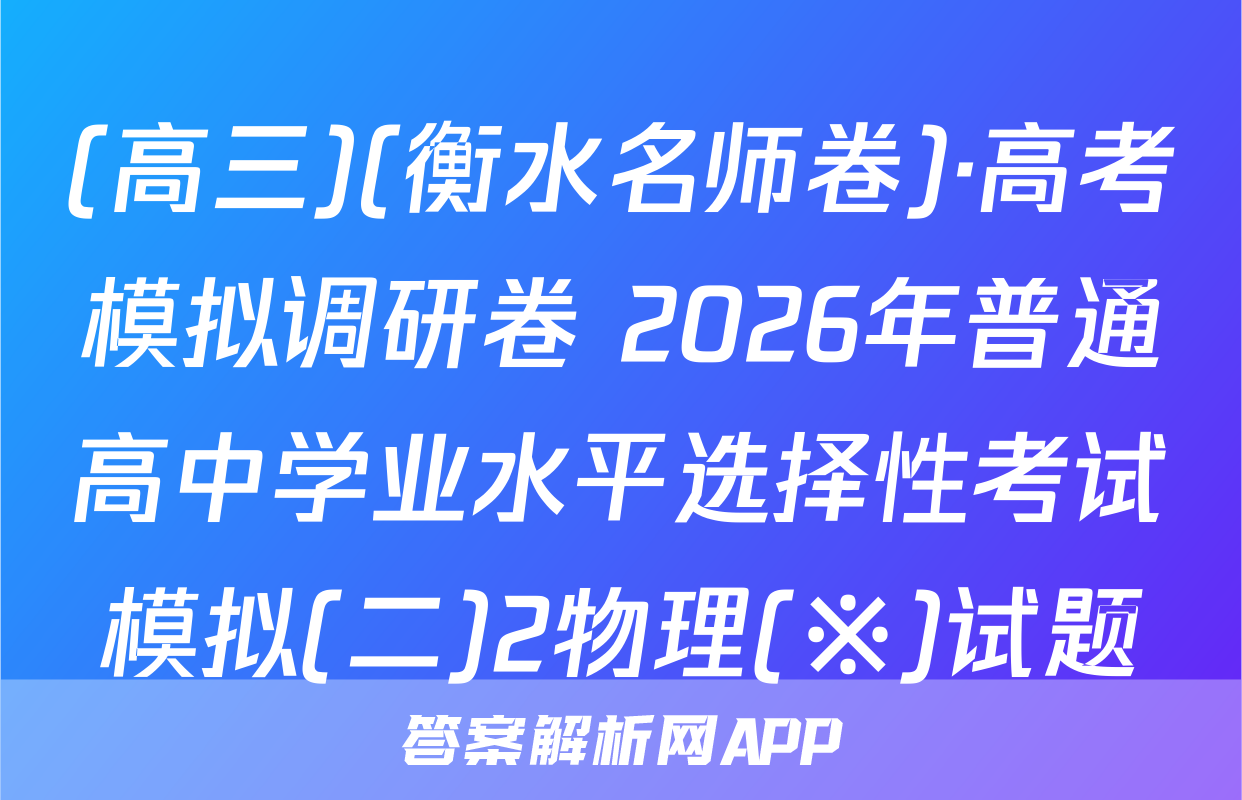 (高三)(衡水名师卷)·高考模拟调研卷 2026年普通高中学业水平选择性考试模拟(二)2物理(※)试题