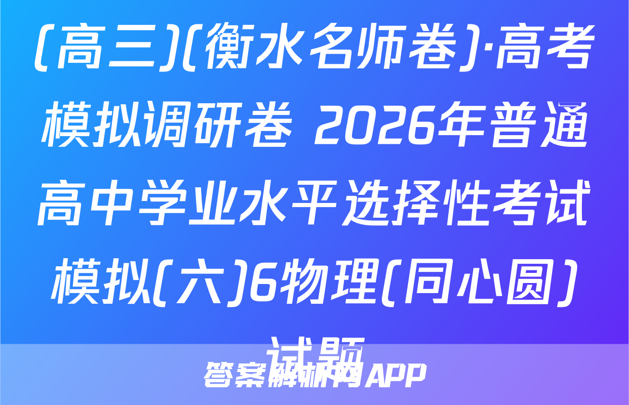 (高三)(衡水名师卷)·高考模拟调研卷 2026年普通高中学业水平选择性考试模拟(六)6物理(同心圆)试题