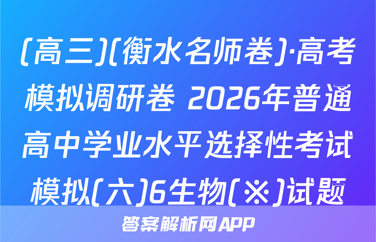 (高三)(衡水名师卷)·高考模拟调研卷 2026年普通高中学业水平选择性考试模拟(六)6生物(※)试题