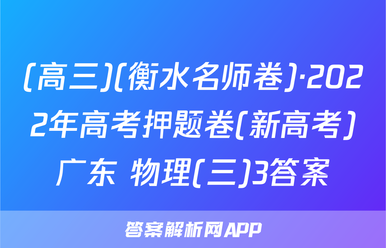 (高三)(衡水名师卷)·2022年高考押题卷(新高考)广东 物理(三)3答案