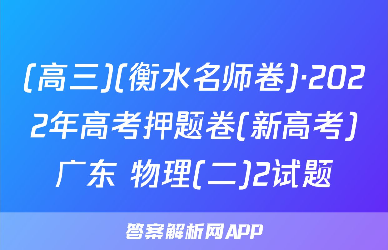 (高三)(衡水名师卷)·2022年高考押题卷(新高考)广东 物理(二)2试题