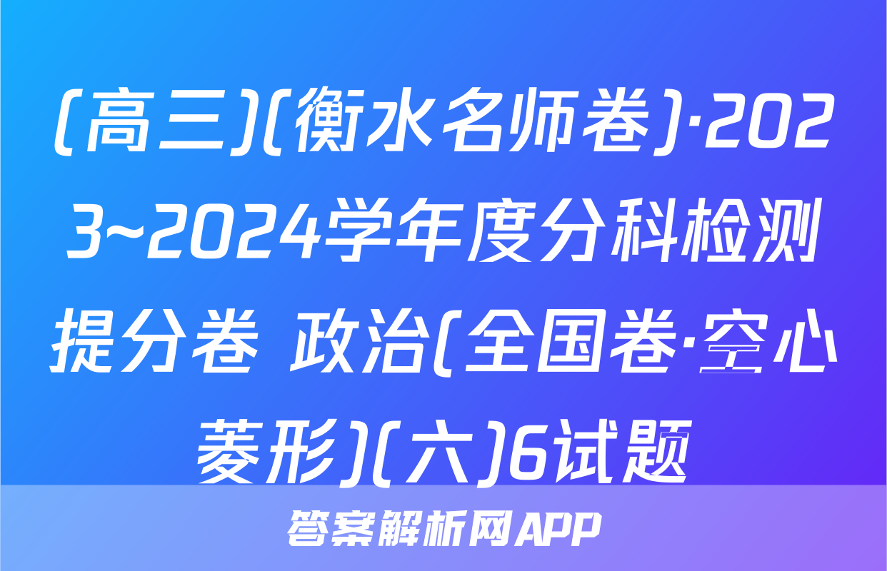 (高三)(衡水名师卷)·2023~2024学年度分科检测提分卷 政治(全国卷·空心菱形)(六)6试题
