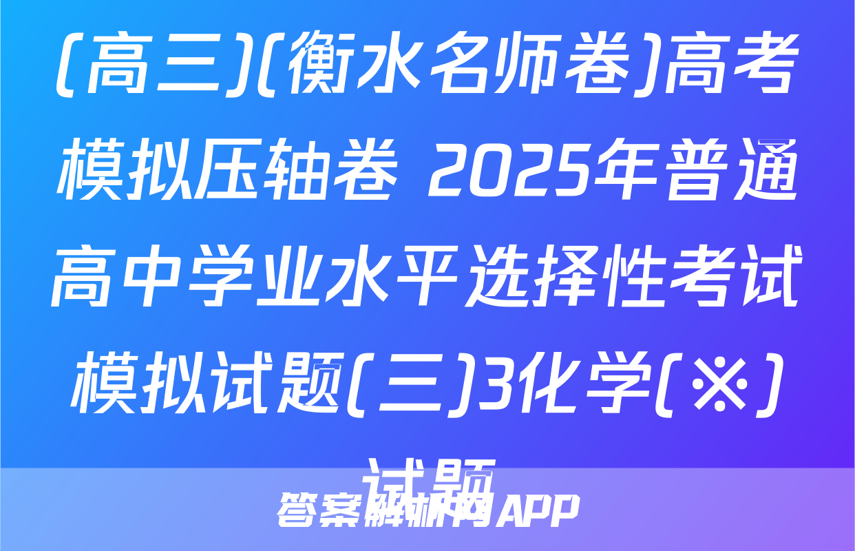 (高三)(衡水名师卷)高考模拟压轴卷 2025年普通高中学业水平选择性考试模拟试题(三)3化学(※)试题