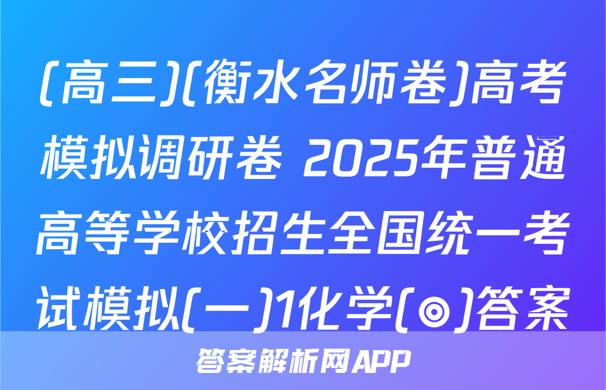 (高三)(衡水名师卷)高考模拟调研卷 2025年普通高等学校招生全国统一考试模拟(一)1化学(◎)答案