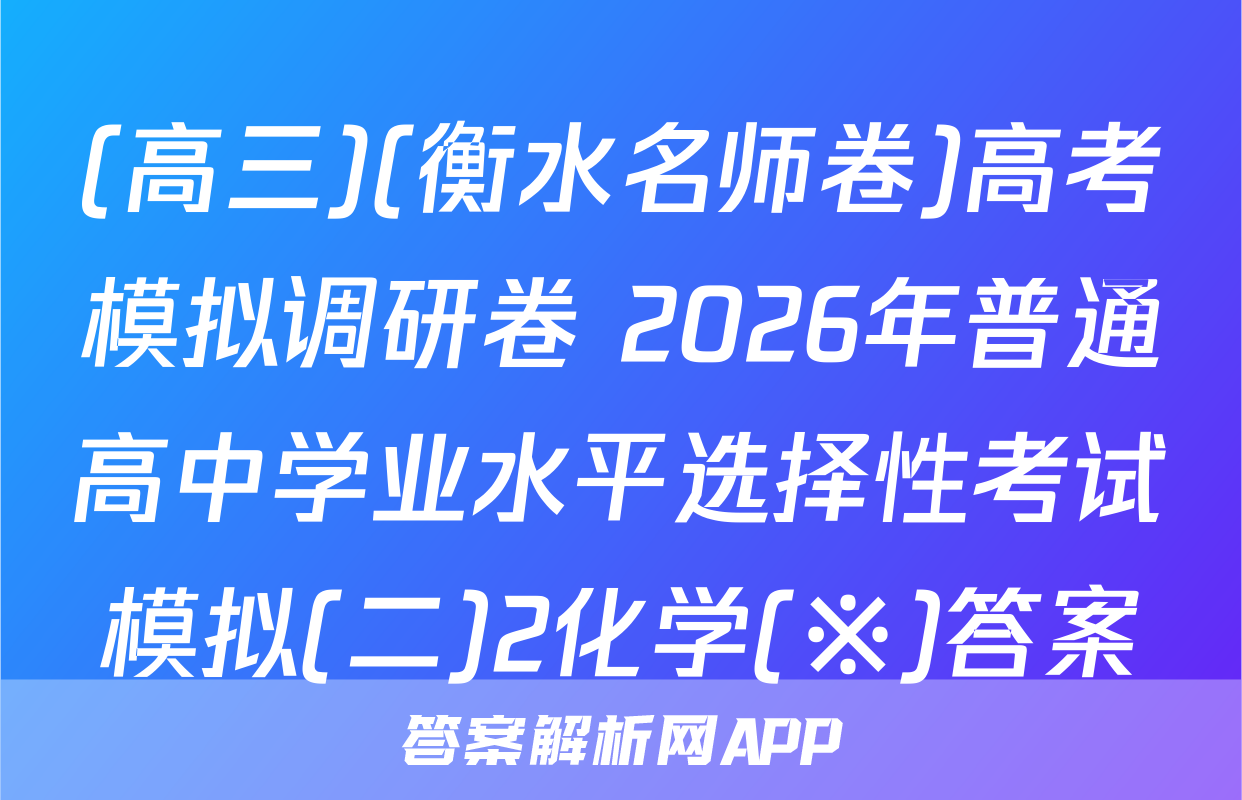(高三)(衡水名师卷)高考模拟调研卷 2026年普通高中学业水平选择性考试模拟(二)2化学(※)答案